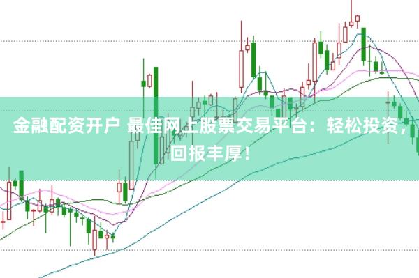 金融配资开户 最佳网上股票交易平台：轻松投资，回报丰厚！