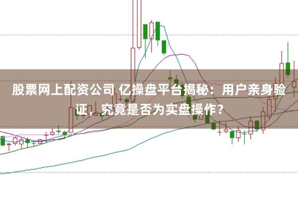 股票网上配资公司 亿操盘平台揭秘：用户亲身验证，究竟是否为实盘操作？