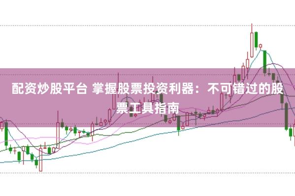 配资炒股平台 掌握股票投资利器：不可错过的股票工具指南