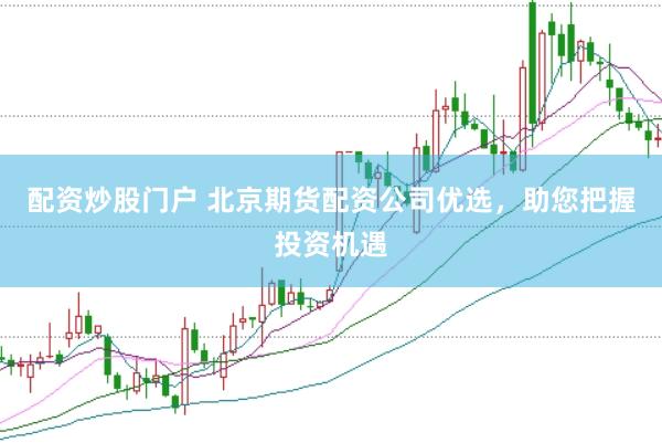 配资炒股门户 北京期货配资公司优选，助您把握投资机遇