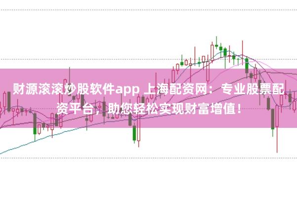 财源滚滚炒股软件app 上海配资网：专业股票配资平台，助您轻松实现财富增值！