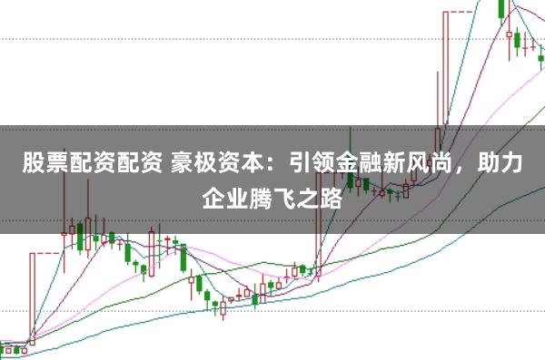 股票配资配资 豪极资本：引领金融新风尚，助力企业腾飞之路