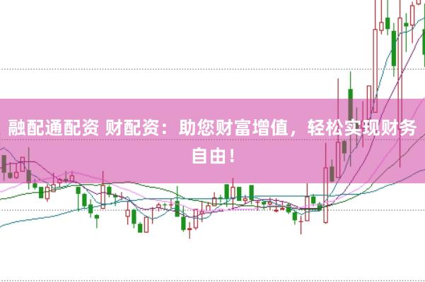 融配通配资 财配资：助您财富增值，轻松实现财务自由！