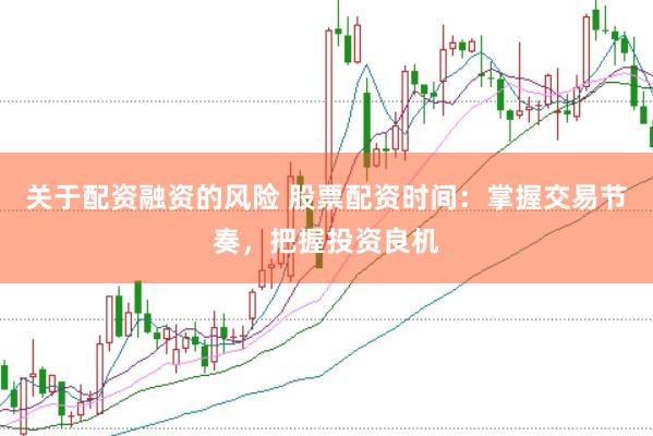 关于配资融资的风险 股票配资时间：掌握交易节奏，把握投资良机