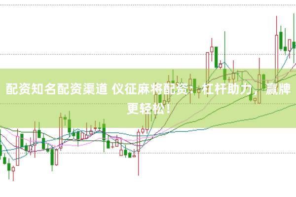 配资知名配资渠道 仪征麻将配资：杠杆助力，赢牌更轻松！