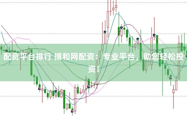 配资平台排行 揖和网配资：专业平台，助您轻松投资！