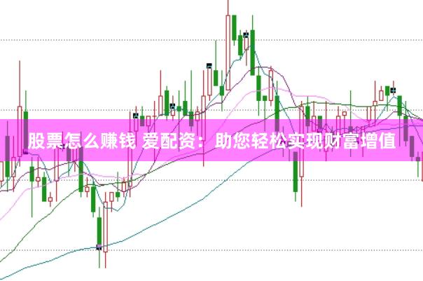 股票怎么赚钱 爱配资：助您轻松实现财富增值