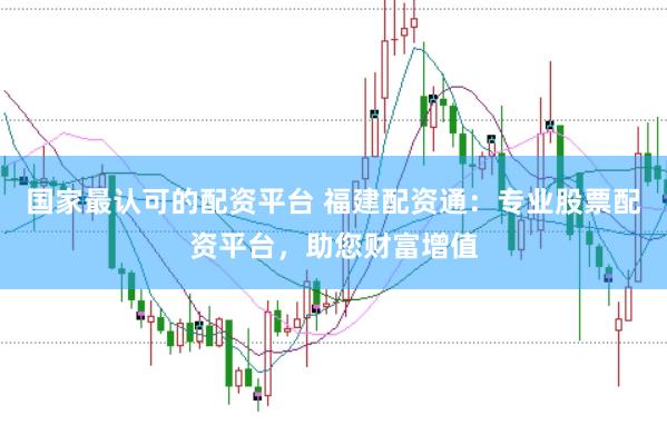 国家最认可的配资平台 福建配资通：专业股票配资平台，助您财富增值
