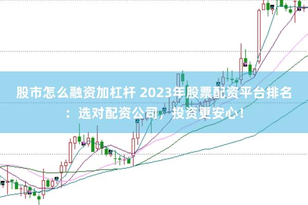 股市怎么融资加杠杆 2023年股票配资平台排名：选对配资公司，投资更安心！