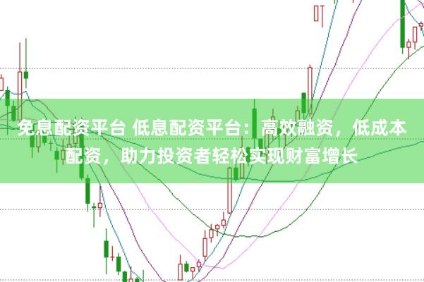 免息配资平台 低息配资平台：高效融资，低成本配资，助力投资者轻松实现财富增长