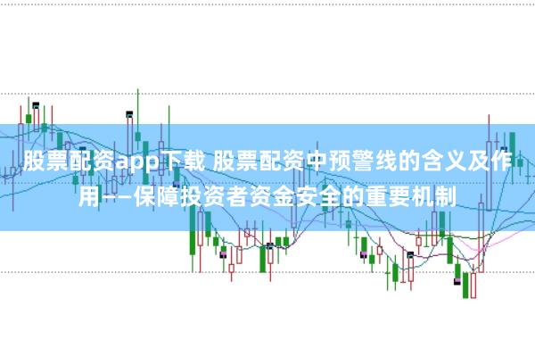 股票配资app下载 股票配资中预警线的含义及作用——保障投资者资金安全的重要机制