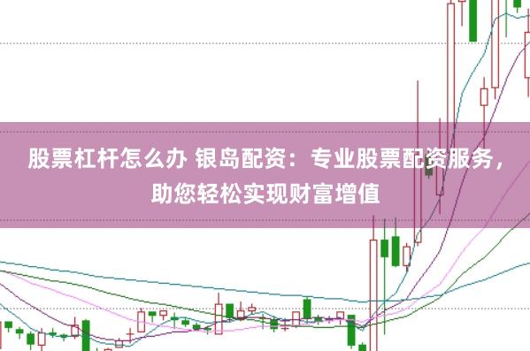 股票杠杆怎么办 银岛配资：专业股票配资服务，助您轻松实现财富增值
