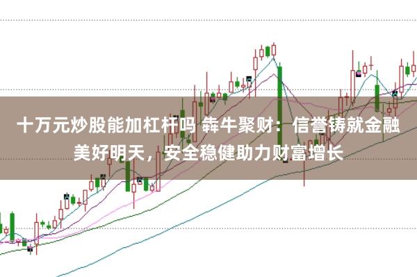 十万元炒股能加杠杆吗 犇牛聚财：信誉铸就金融美好明天，安全稳健助力财富增长