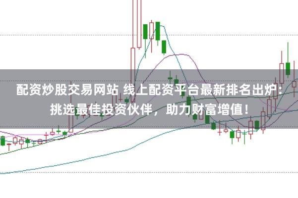 配资炒股交易网站 线上配资平台最新排名出炉：挑选最佳投资伙伴，助力财富增值！