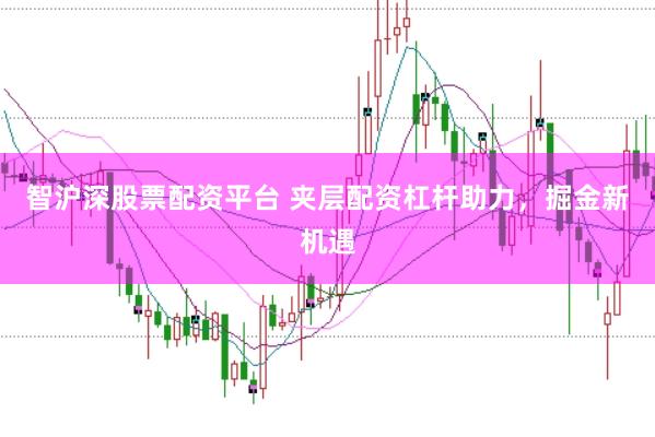 智沪深股票配资平台 夹层配资杠杆助力，掘金新机遇