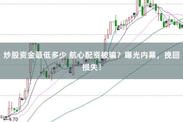 炒股资金最低多少 航心配资被骗？曝光内幕，挽回损失！