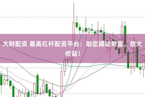 大财配资 最高杠杆配资平台：助您撬动财富，放大收益！