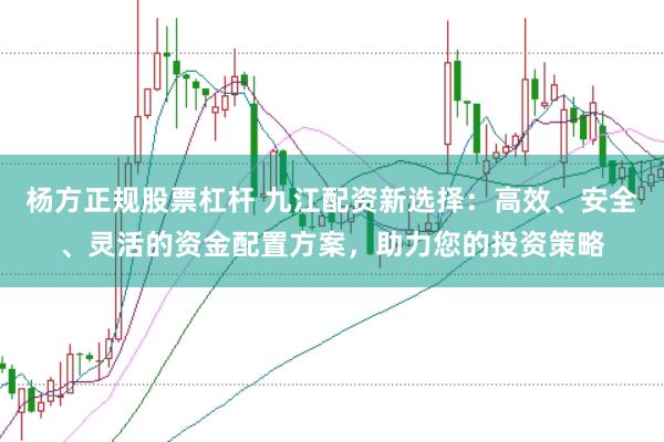 杨方正规股票杠杆 九江配资新选择：高效、安全、灵活的资金配置方案，助力您的投资策略