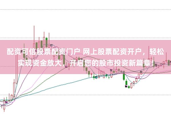 配资可信股票配资门户 网上股票配资开户，轻松实现资金放大，开启您的股市投资新篇章！