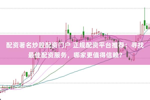 配资著名炒股配资门户 正规配资平台推荐：寻找最佳配资服务，哪家更值得信赖？