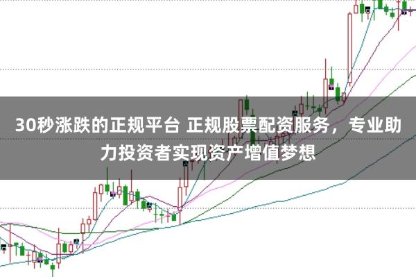 30秒涨跌的正规平台 正规股票配资服务，专业助力投资者实现资产增值梦想