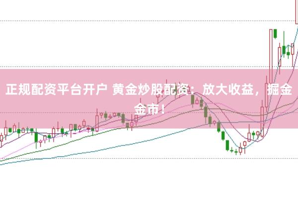 正规配资平台开户 黄金炒股配资：放大收益，掘金金市！