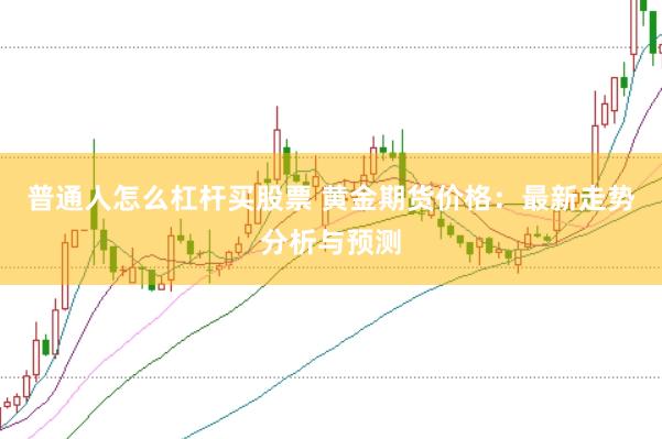 普通人怎么杠杆买股票 黄金期货价格：最新走势分析与预测
