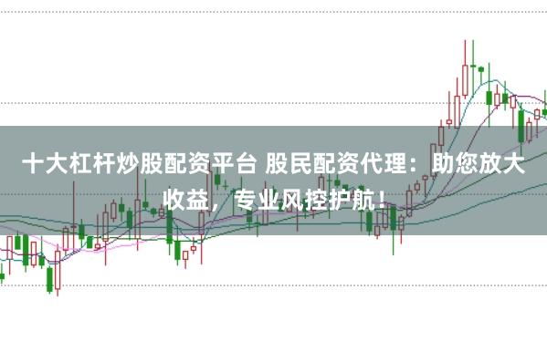 十大杠杆炒股配资平台 股民配资代理：助您放大收益，专业风控护航！