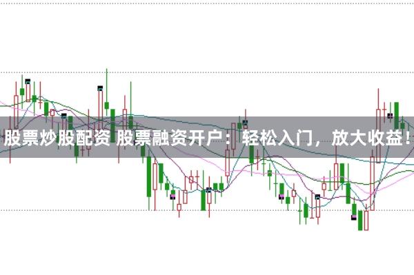 股票炒股配资 股票融资开户：轻松入门，放大收益！