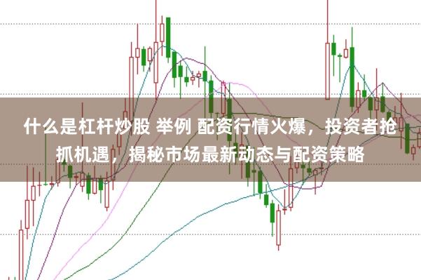 什么是杠杆炒股 举例 配资行情火爆，投资者抢抓机遇，揭秘市场最新动态与配资策略