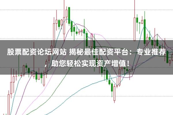 股票配资论坛网站 揭秘最佳配资平台：专业推荐，助您轻松实现资产增值！