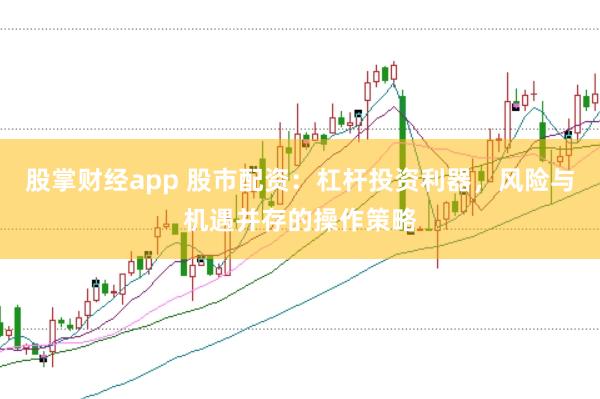 股掌财经app 股市配资：杠杆投资利器，风险与机遇并存的操作策略