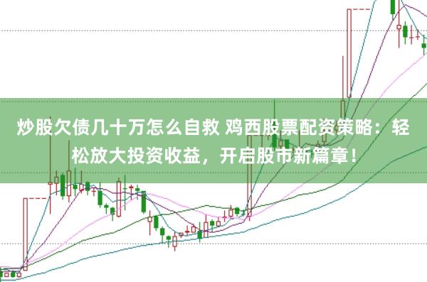 炒股欠债几十万怎么自救 鸡西股票配资策略：轻松放大投资收益，开启股市新篇章！