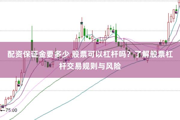 配资保证金要多少 股票可以杠杆吗？了解股票杠杆交易规则与风险