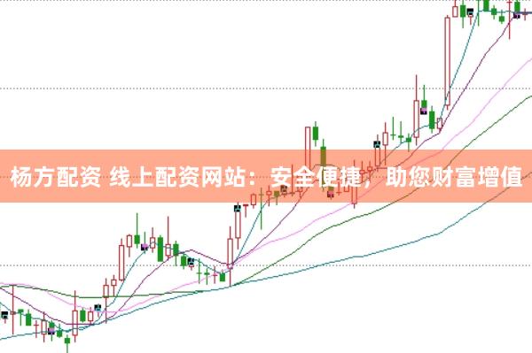 杨方配资 线上配资网站：安全便捷，助您财富增值