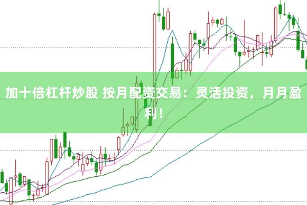 加十倍杠杆炒股 按月配资交易：灵活投资，月月盈利！