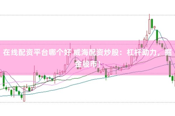 在线配资平台哪个好 威海配资炒股：杠杆助力，掘金股市！