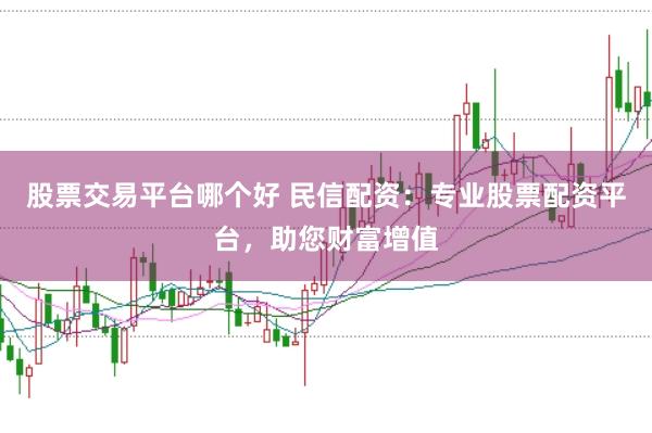 股票交易平台哪个好 民信配资：专业股票配资平台，助您财富增值