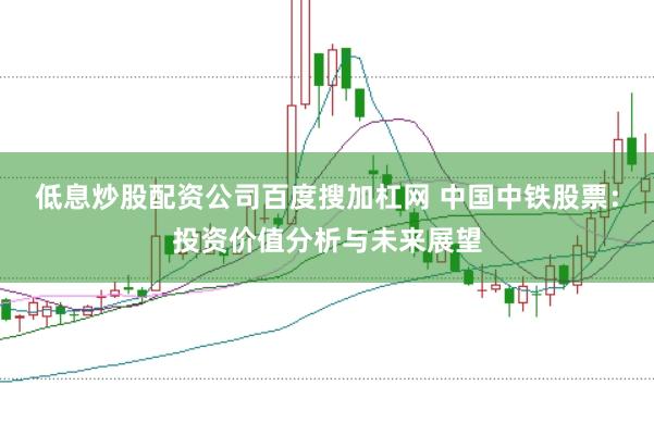低息炒股配资公司百度搜加杠网 中国中铁股票：投资价值分析与未来展望
