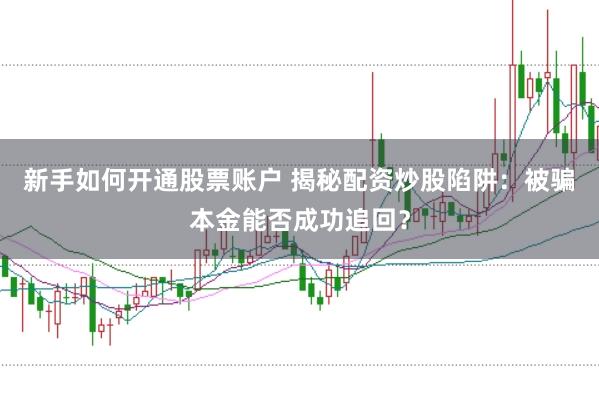 新手如何开通股票账户 揭秘配资炒股陷阱：被骗本金能否成功追回？