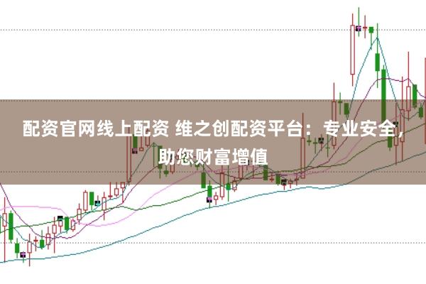 配资官网线上配资 维之创配资平台：专业安全，助您财富增值