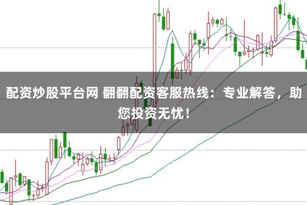配资炒股平台网 翻翻配资客服热线：专业解答，助您投资无忧！