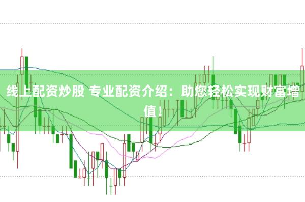 线上配资炒股 专业配资介绍：助您轻松实现财富增值！
