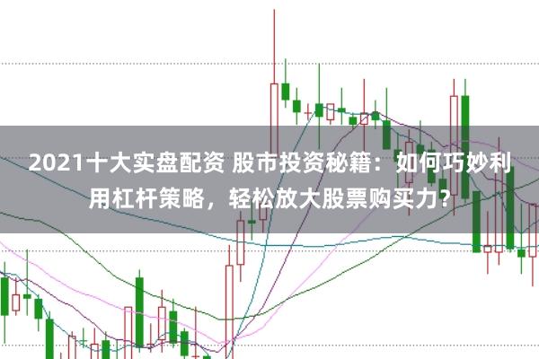 2021十大实盘配资 股市投资秘籍：如何巧妙利用杠杆策略，轻松放大股票购买力？
