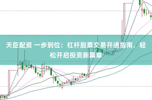 天臣配资 一步到位：杠杆股票交易开通指南，轻松开启投资新篇章