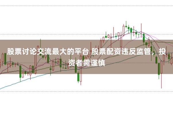 股票讨论交流最大的平台 股票配资违反监管，投资者需谨慎