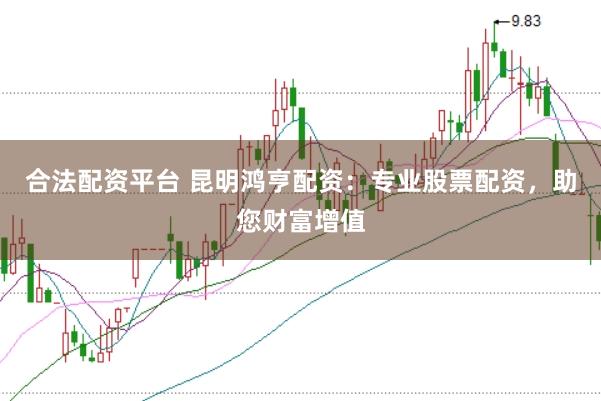 合法配资平台 昆明鸿亨配资：专业股票配资，助您财富增值