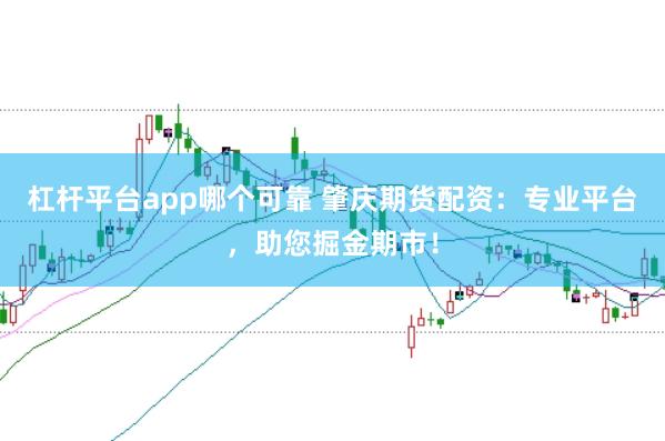 杠杆平台app哪个可靠 肇庆期货配资：专业平台，助您掘金期市！