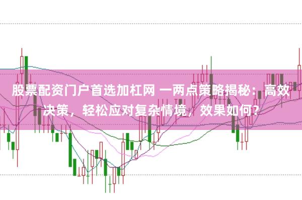 股票配资门户首选加杠网 一两点策略揭秘：高效决策，轻松应对复杂情境，效果如何？