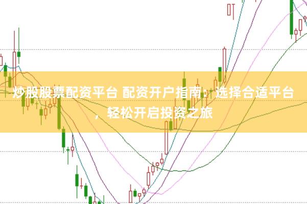 炒股股票配资平台 配资开户指南：选择合适平台，轻松开启投资之旅